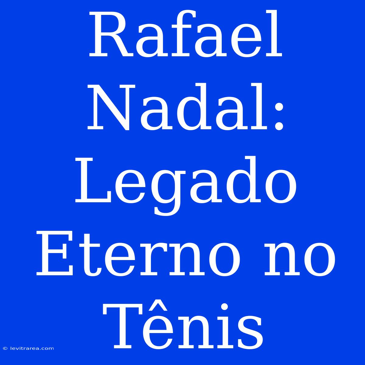 Rafael Nadal: Legado Eterno No Tênis