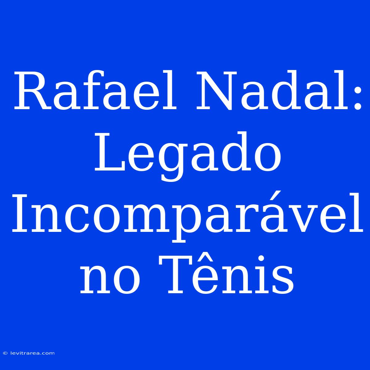 Rafael Nadal: Legado Incomparável No Tênis