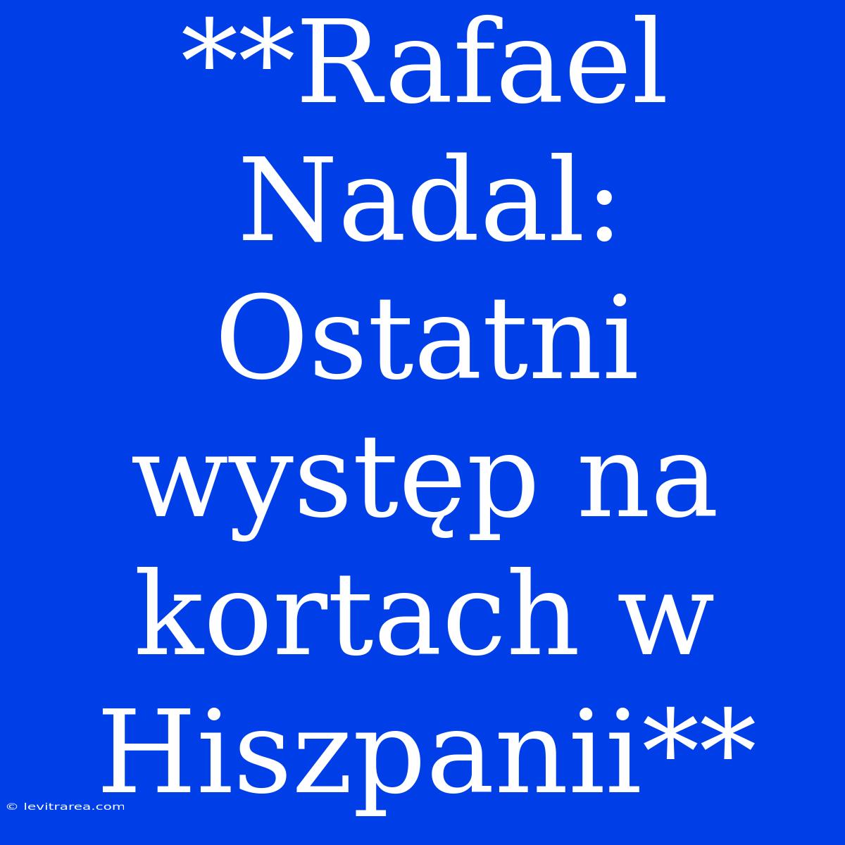 **Rafael Nadal: Ostatni Występ Na Kortach W Hiszpanii**