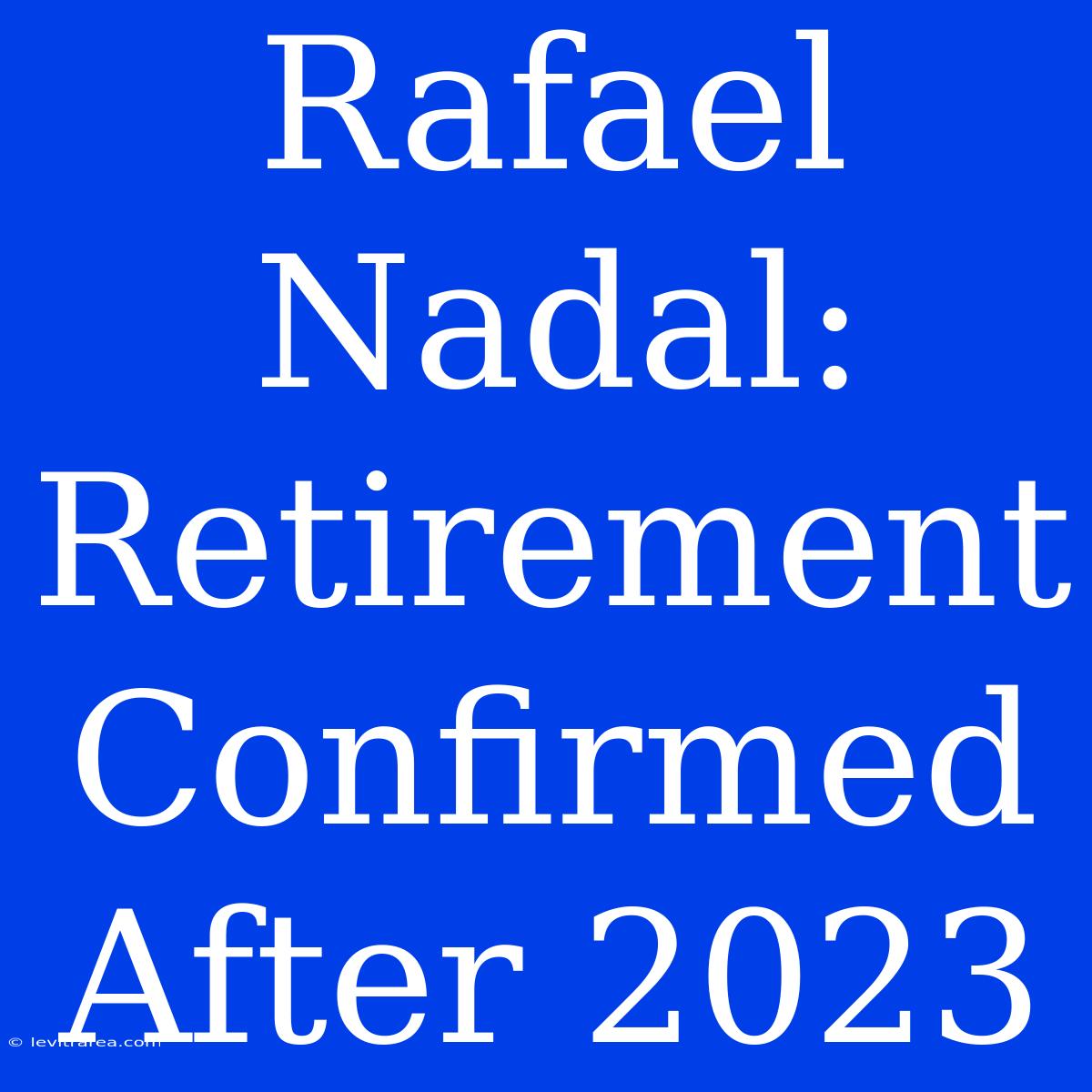 Rafael Nadal: Retirement Confirmed After 2023 