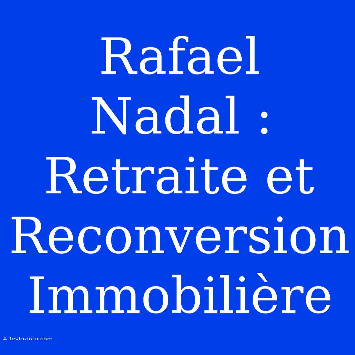 Rafael Nadal : Retraite Et Reconversion Immobilière