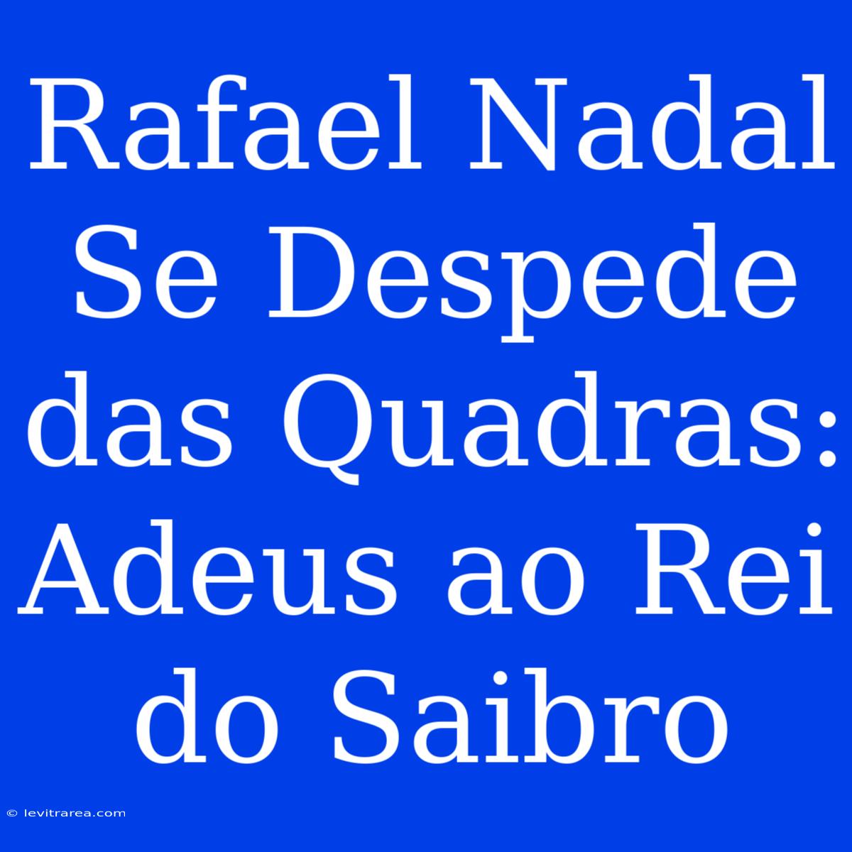 Rafael Nadal Se Despede Das Quadras: Adeus Ao Rei Do Saibro