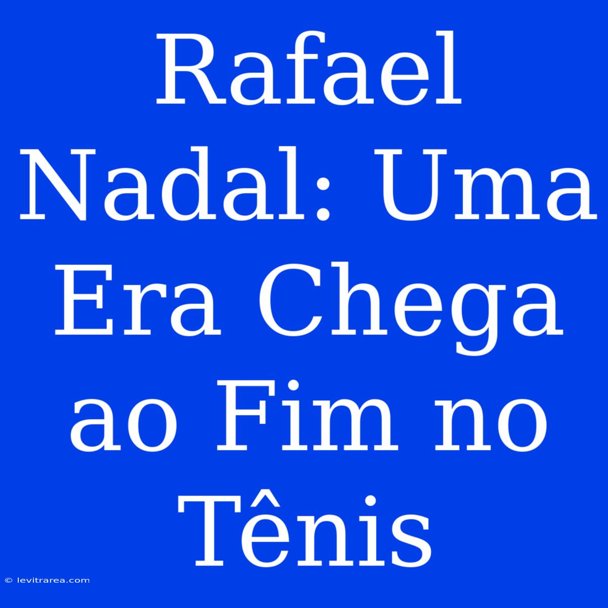 Rafael Nadal: Uma Era Chega Ao Fim No Tênis