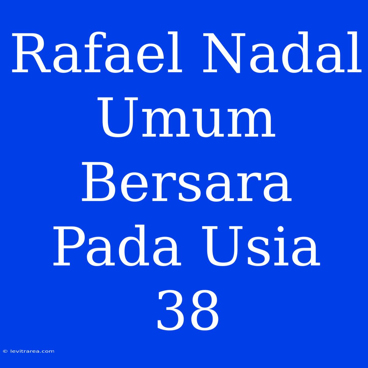 Rafael Nadal Umum Bersara Pada Usia 38