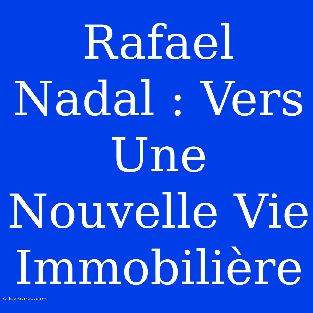 Rafael Nadal : Vers Une Nouvelle Vie Immobilière 