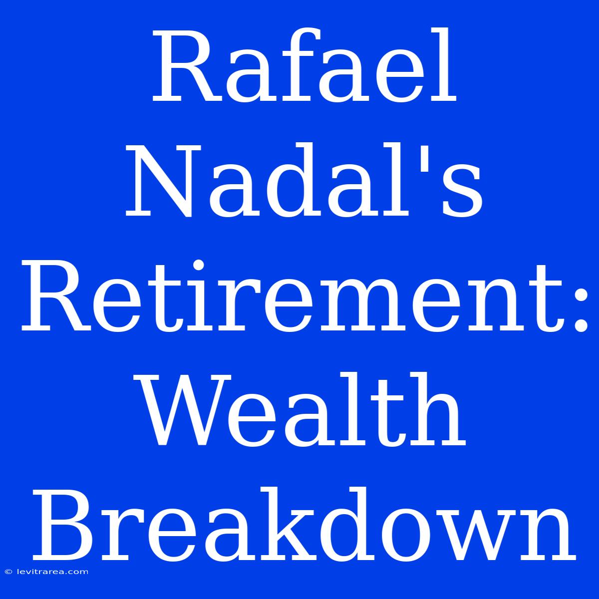 Rafael Nadal's Retirement: Wealth Breakdown