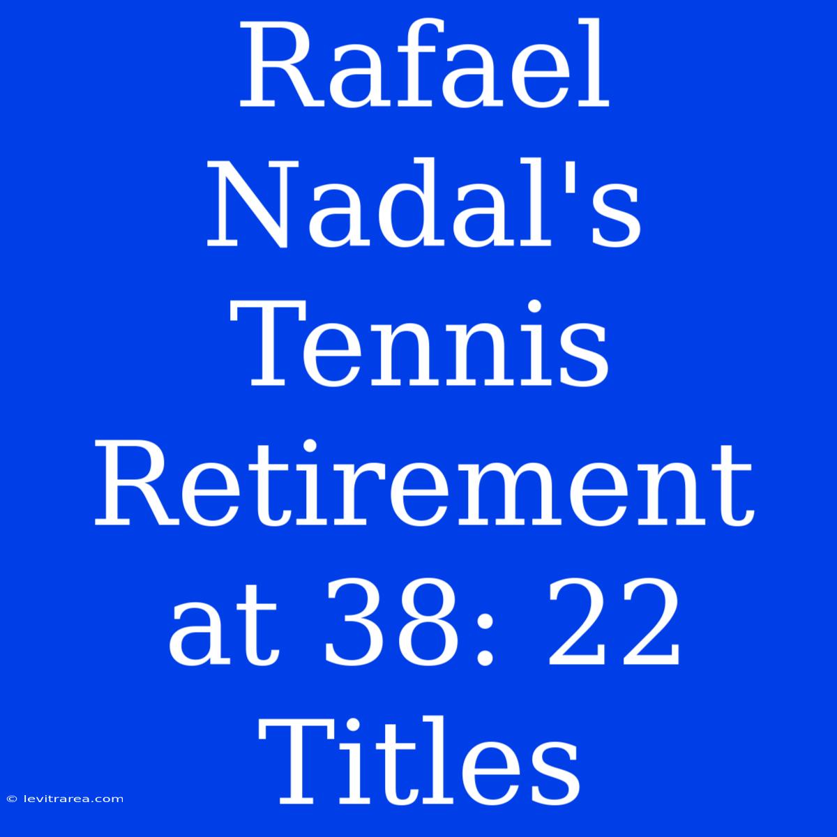 Rafael Nadal's Tennis Retirement At 38: 22 Titles 