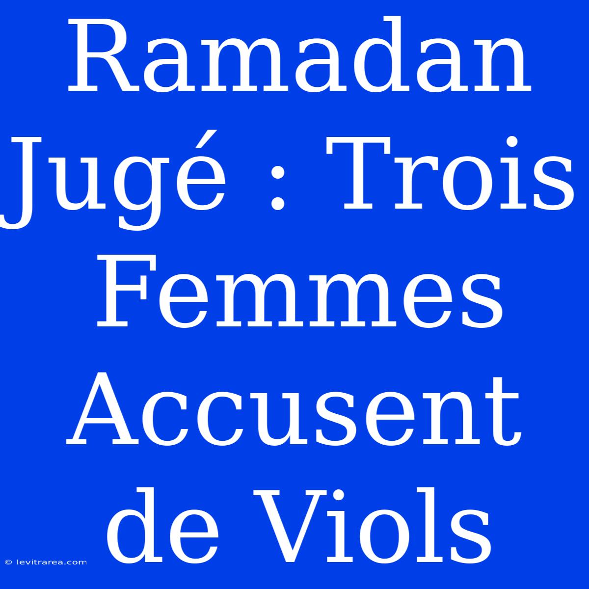 Ramadan Jugé : Trois Femmes Accusent De Viols