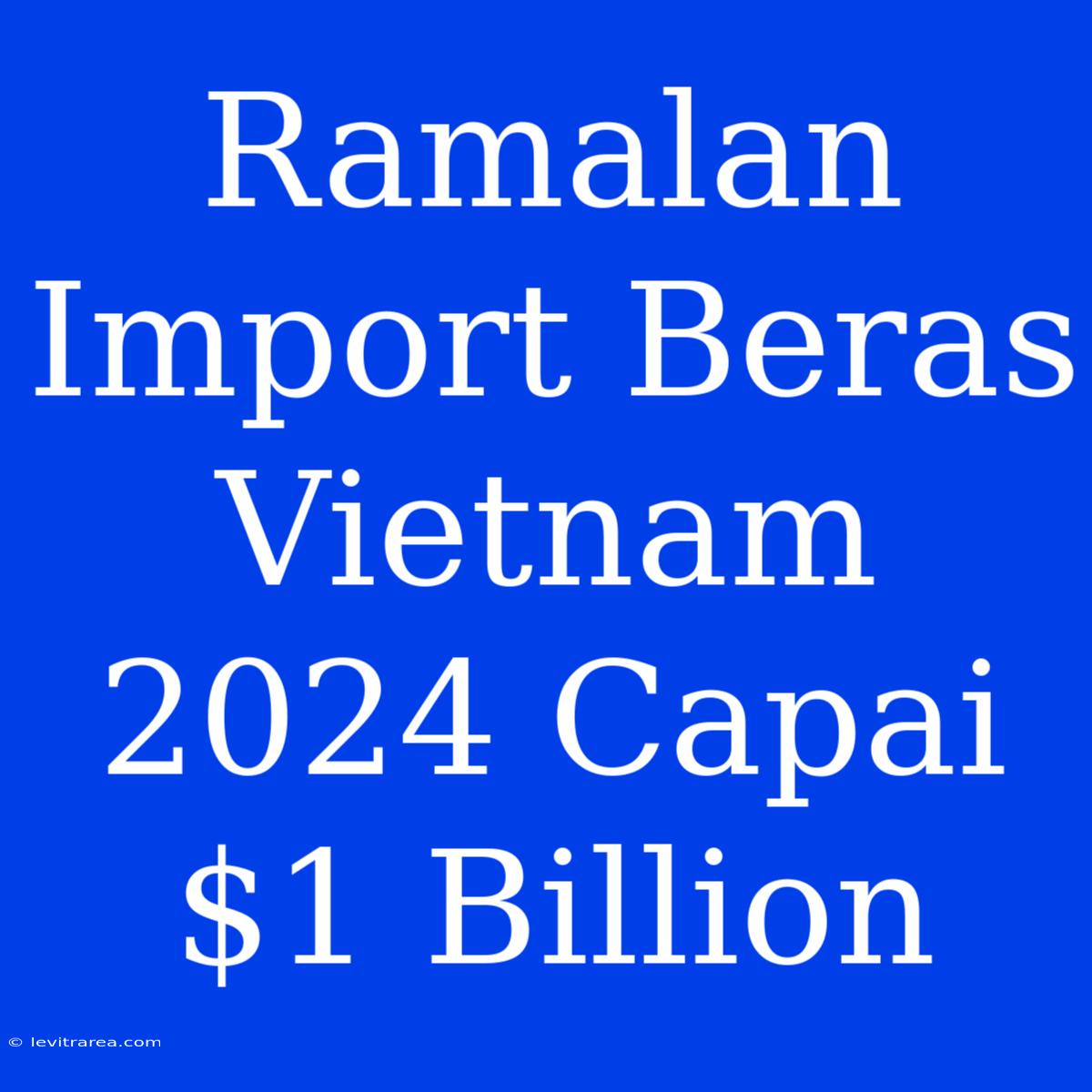 Ramalan Import Beras Vietnam 2024 Capai $1 Billion