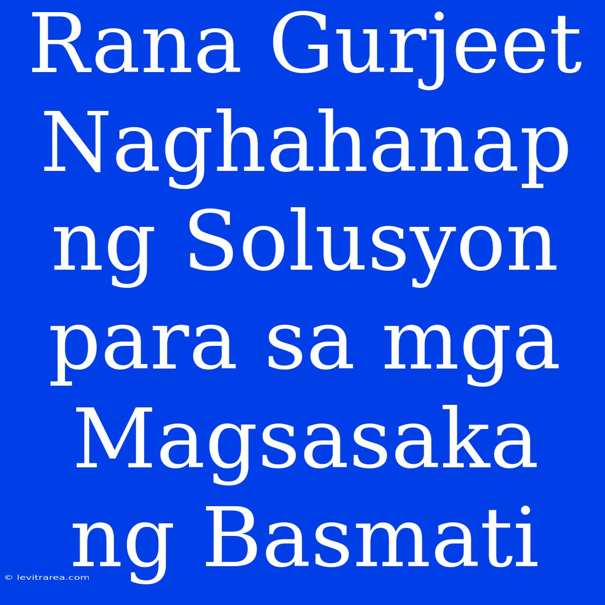 Rana Gurjeet Naghahanap Ng Solusyon Para Sa Mga Magsasaka Ng Basmati