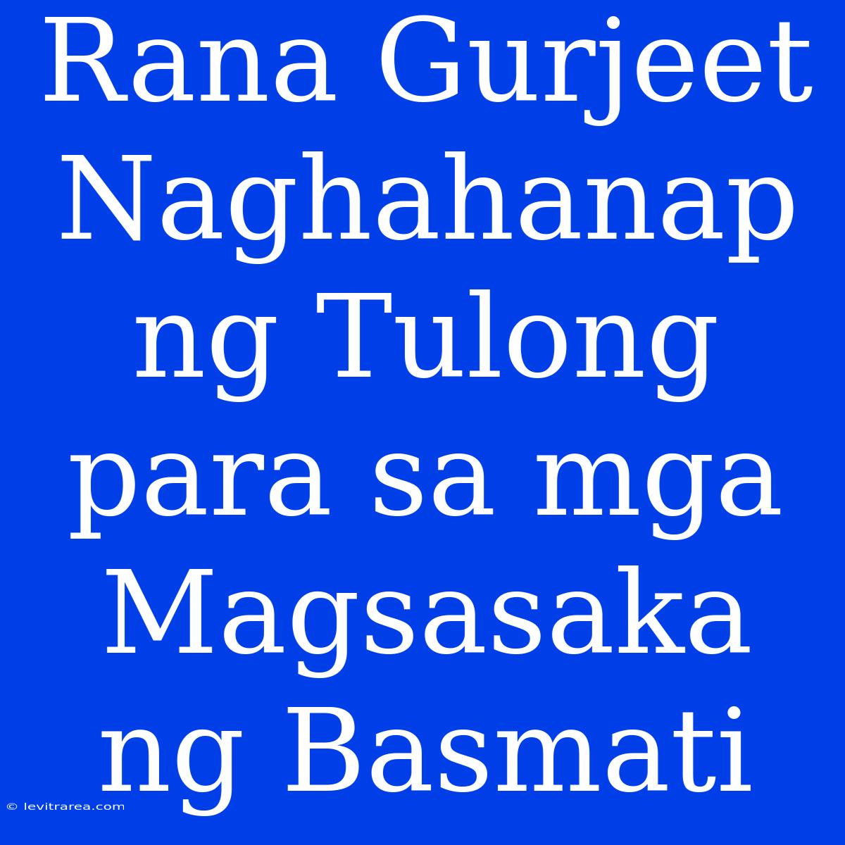 Rana Gurjeet Naghahanap Ng Tulong Para Sa Mga Magsasaka Ng Basmati