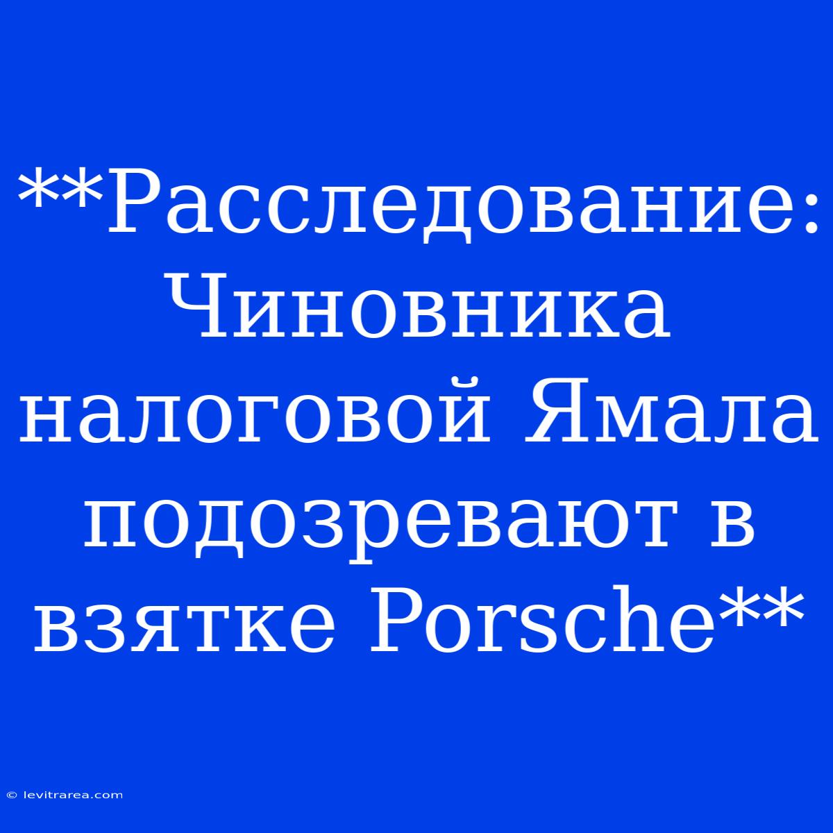 **Расследование: Чиновника Налоговой Ямала Подозревают В Взятке Porsche**