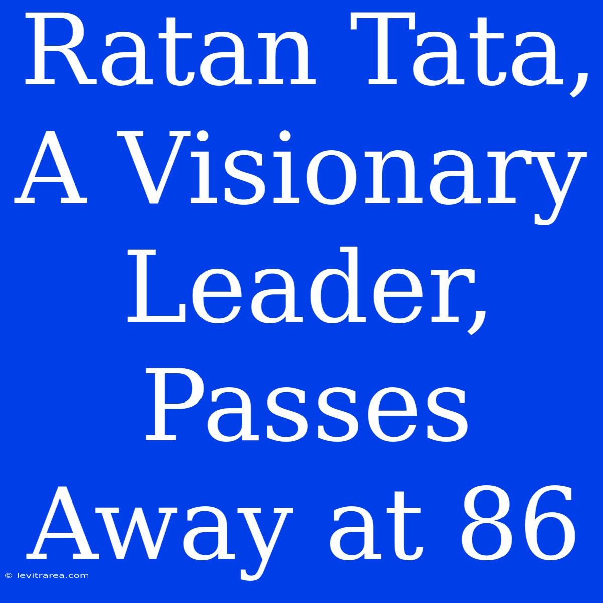 Ratan Tata, A Visionary Leader, Passes Away At 86 