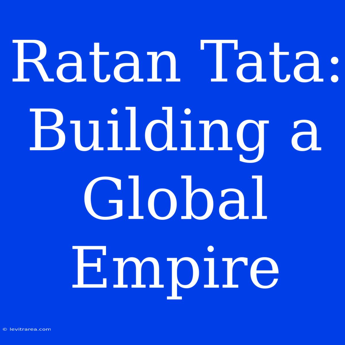 Ratan Tata: Building A Global Empire