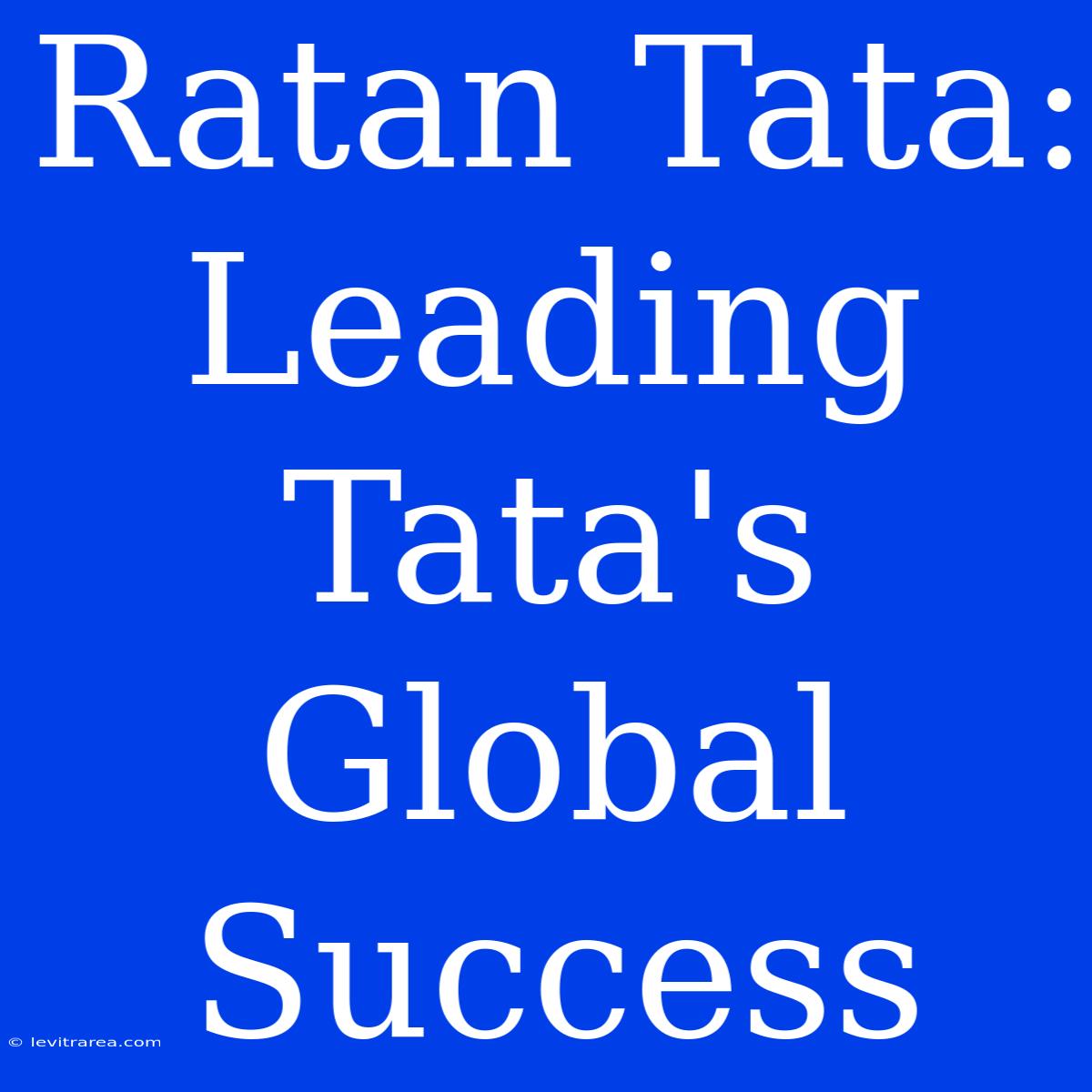 Ratan Tata: Leading Tata's Global Success