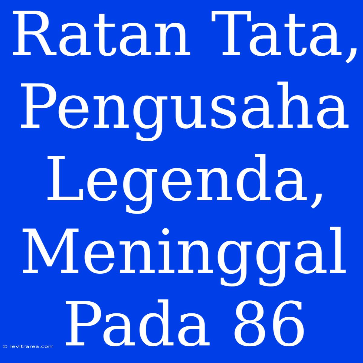 Ratan Tata, Pengusaha Legenda, Meninggal Pada 86