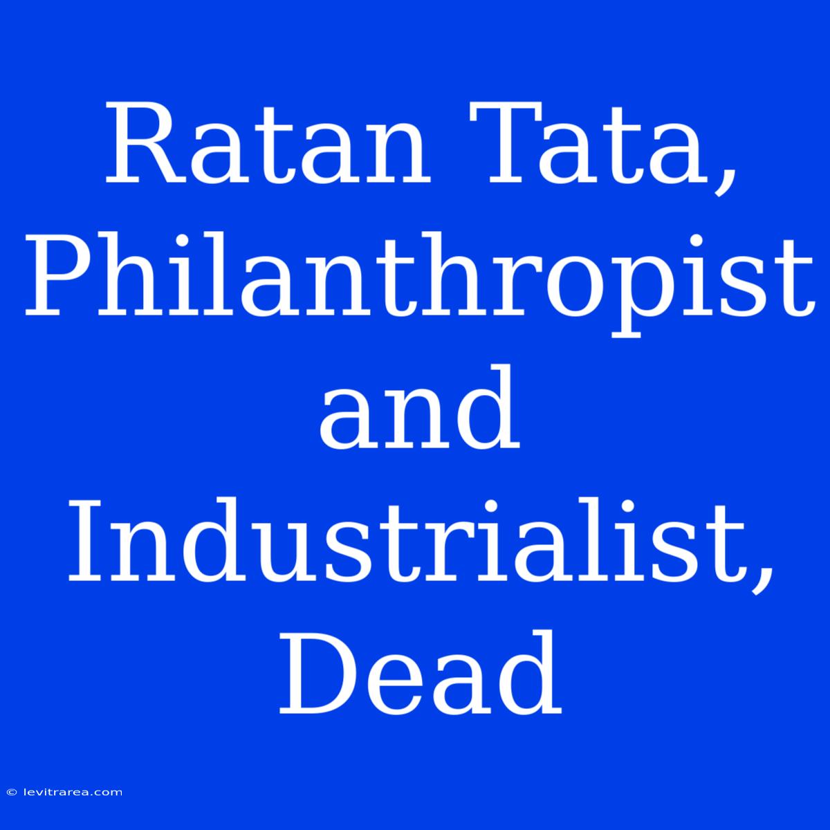 Ratan Tata, Philanthropist And Industrialist, Dead