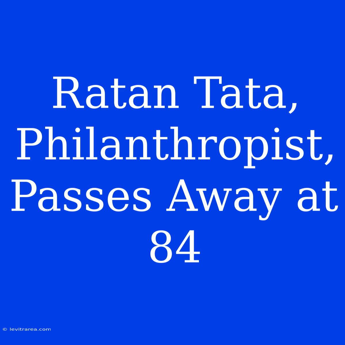 Ratan Tata, Philanthropist, Passes Away At 84