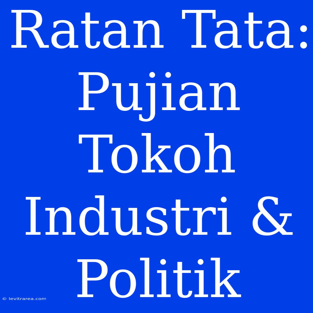 Ratan Tata: Pujian Tokoh Industri & Politik