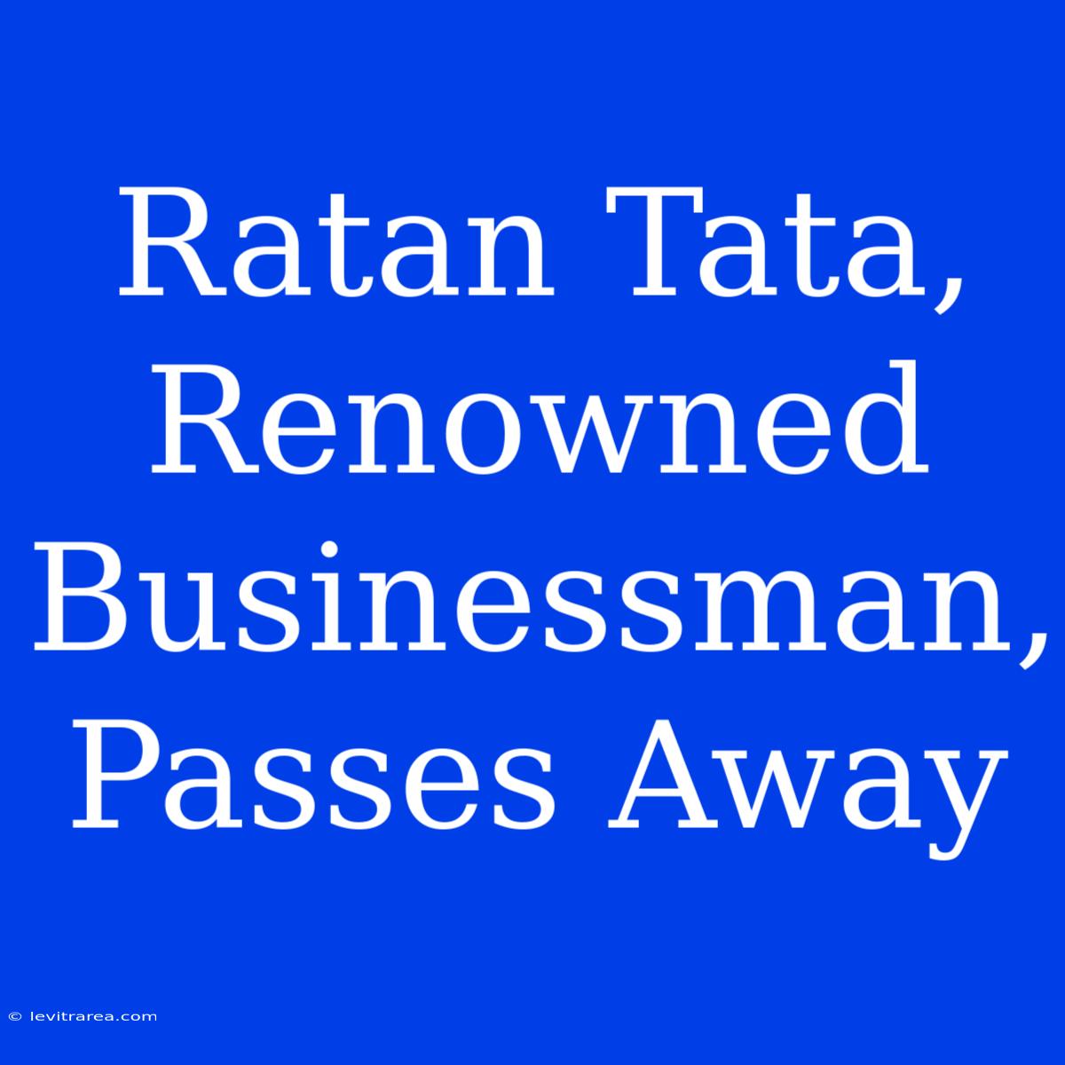 Ratan Tata, Renowned Businessman, Passes Away