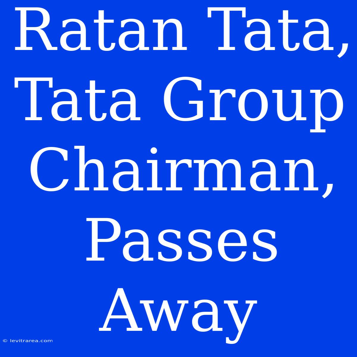 Ratan Tata, Tata Group Chairman, Passes Away