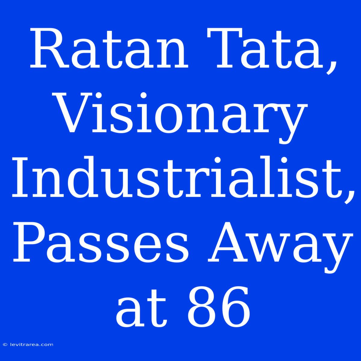 Ratan Tata, Visionary Industrialist, Passes Away At 86