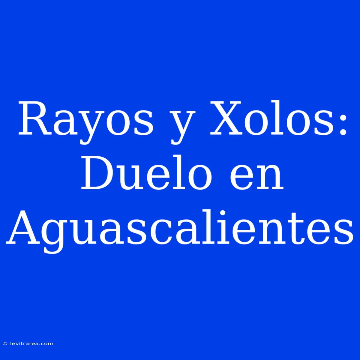 Rayos Y Xolos: Duelo En Aguascalientes