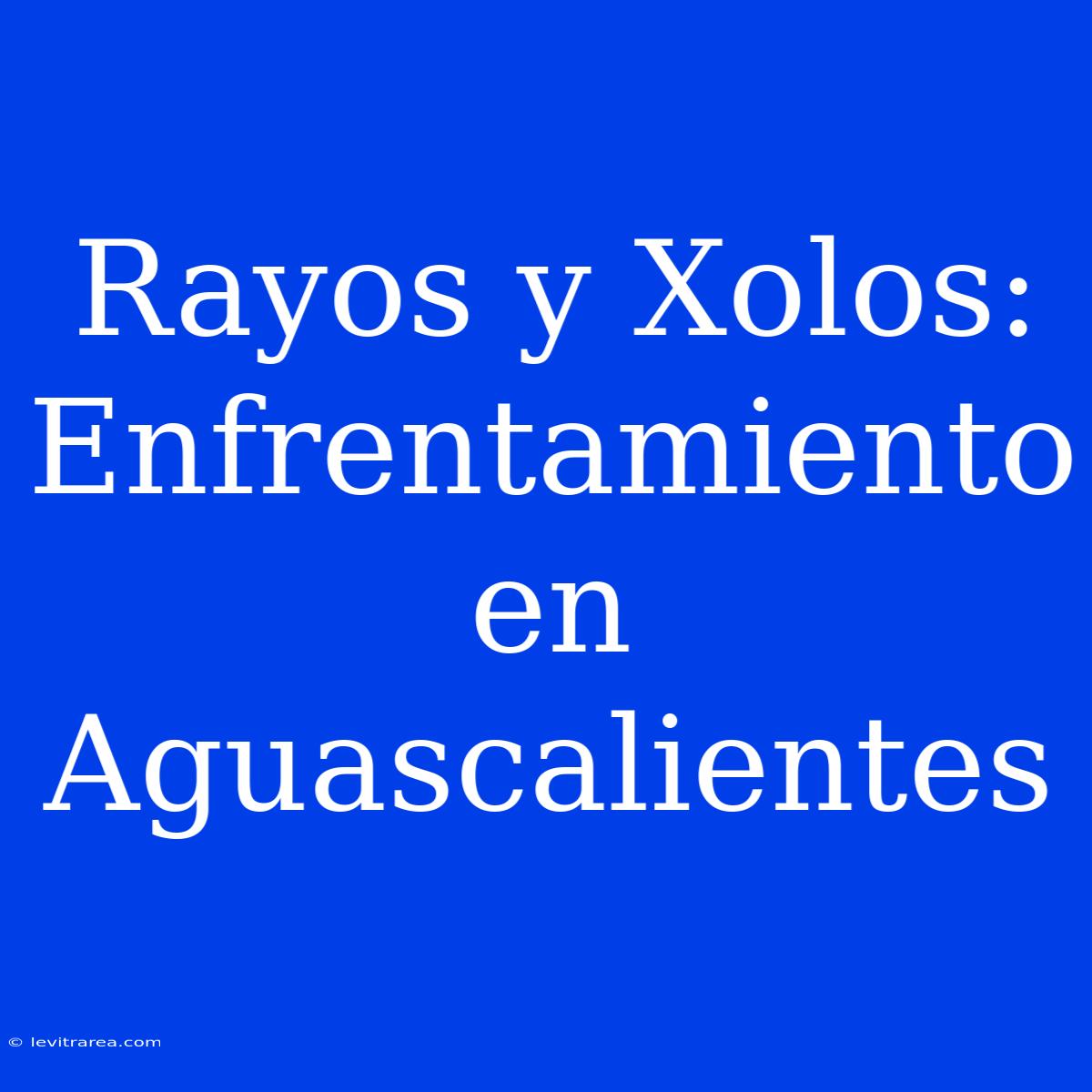 Rayos Y Xolos: Enfrentamiento En Aguascalientes