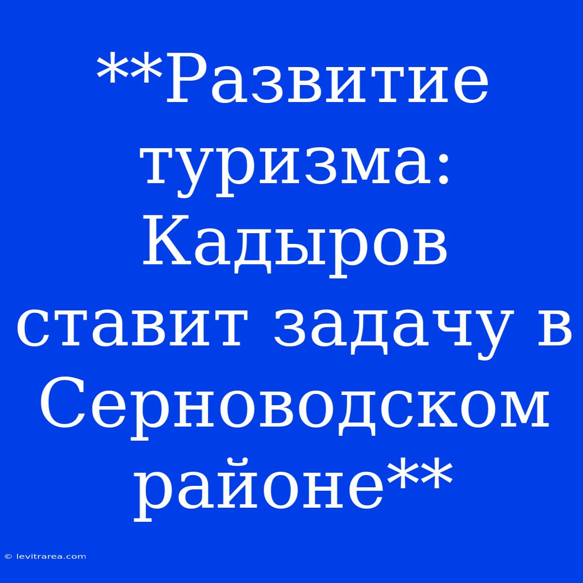 **Развитие Туризма: Кадыров Ставит Задачу В Серноводском Районе**