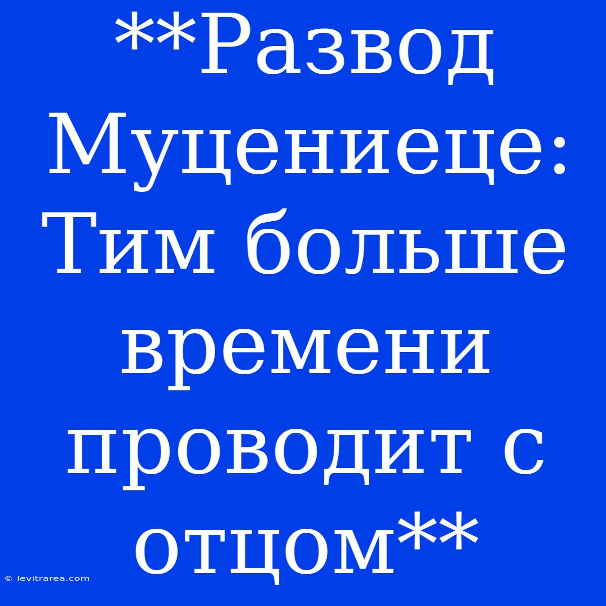 **Развод Муцениеце: Тим Больше Времени Проводит С Отцом**