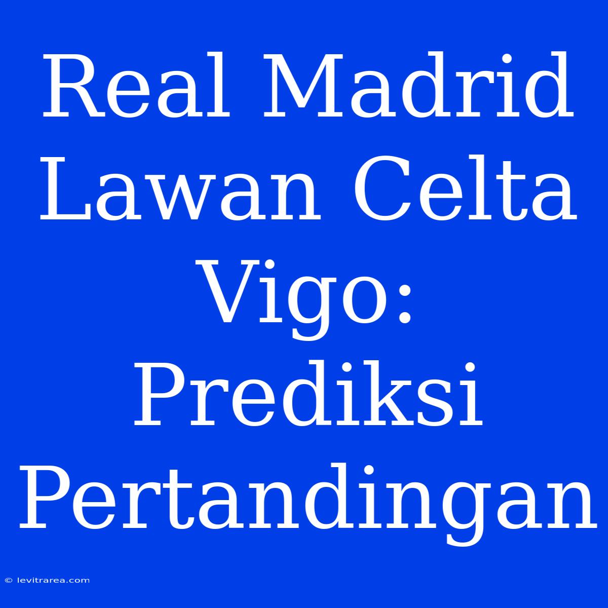 Real Madrid Lawan Celta Vigo: Prediksi Pertandingan