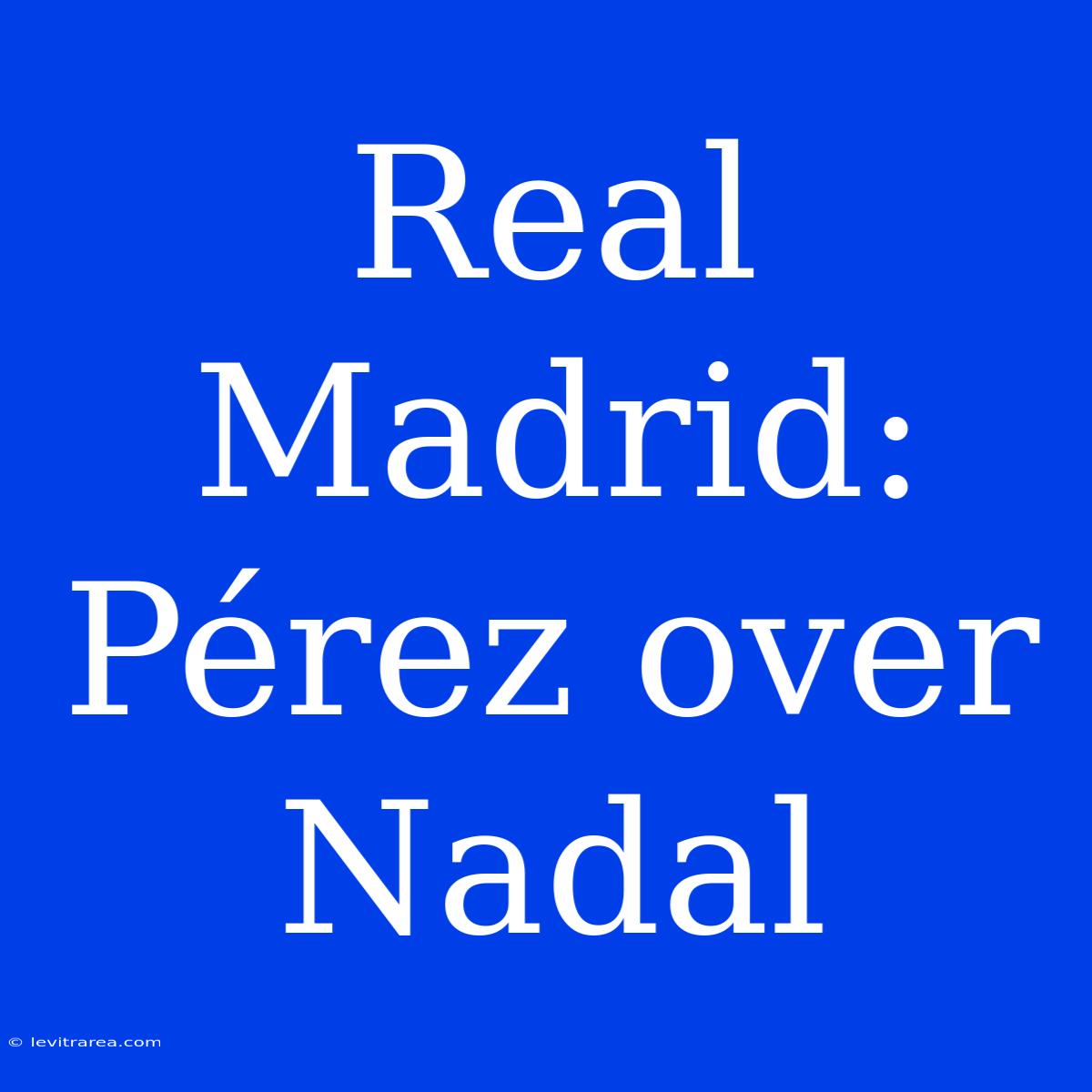 Real Madrid: Pérez Over Nadal