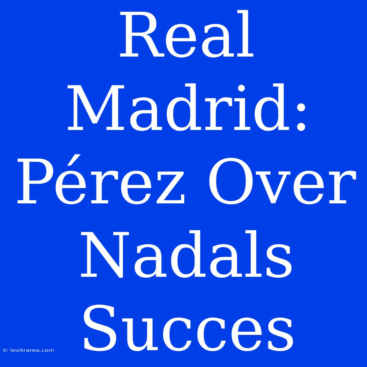 Real Madrid: Pérez Over Nadals Succes