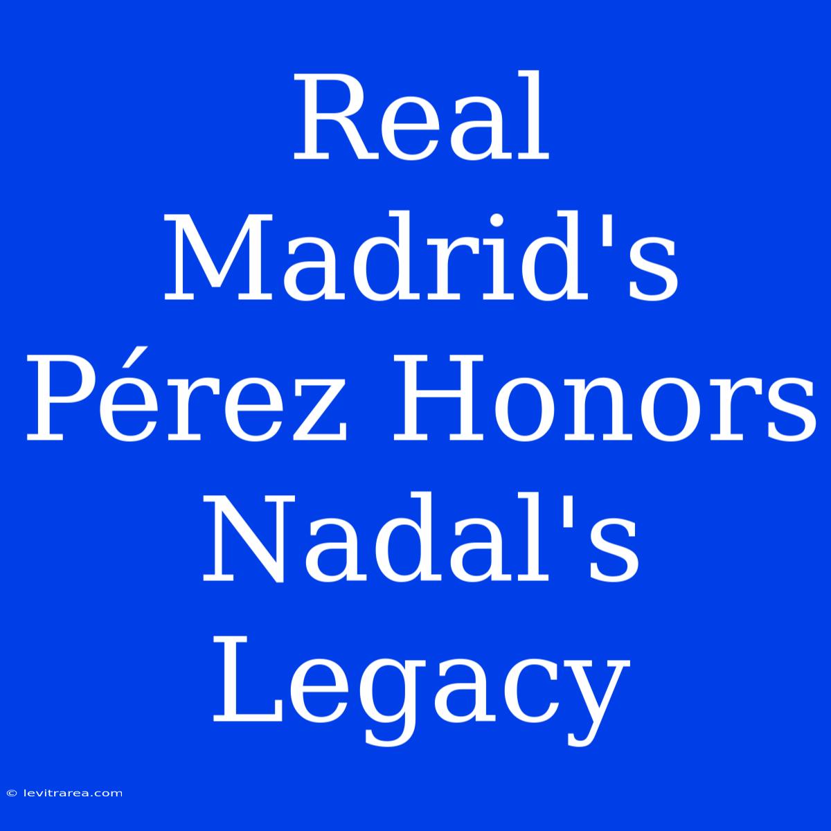 Real Madrid's Pérez Honors Nadal's Legacy