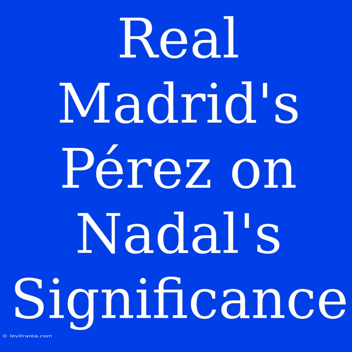 Real Madrid's Pérez On Nadal's Significance