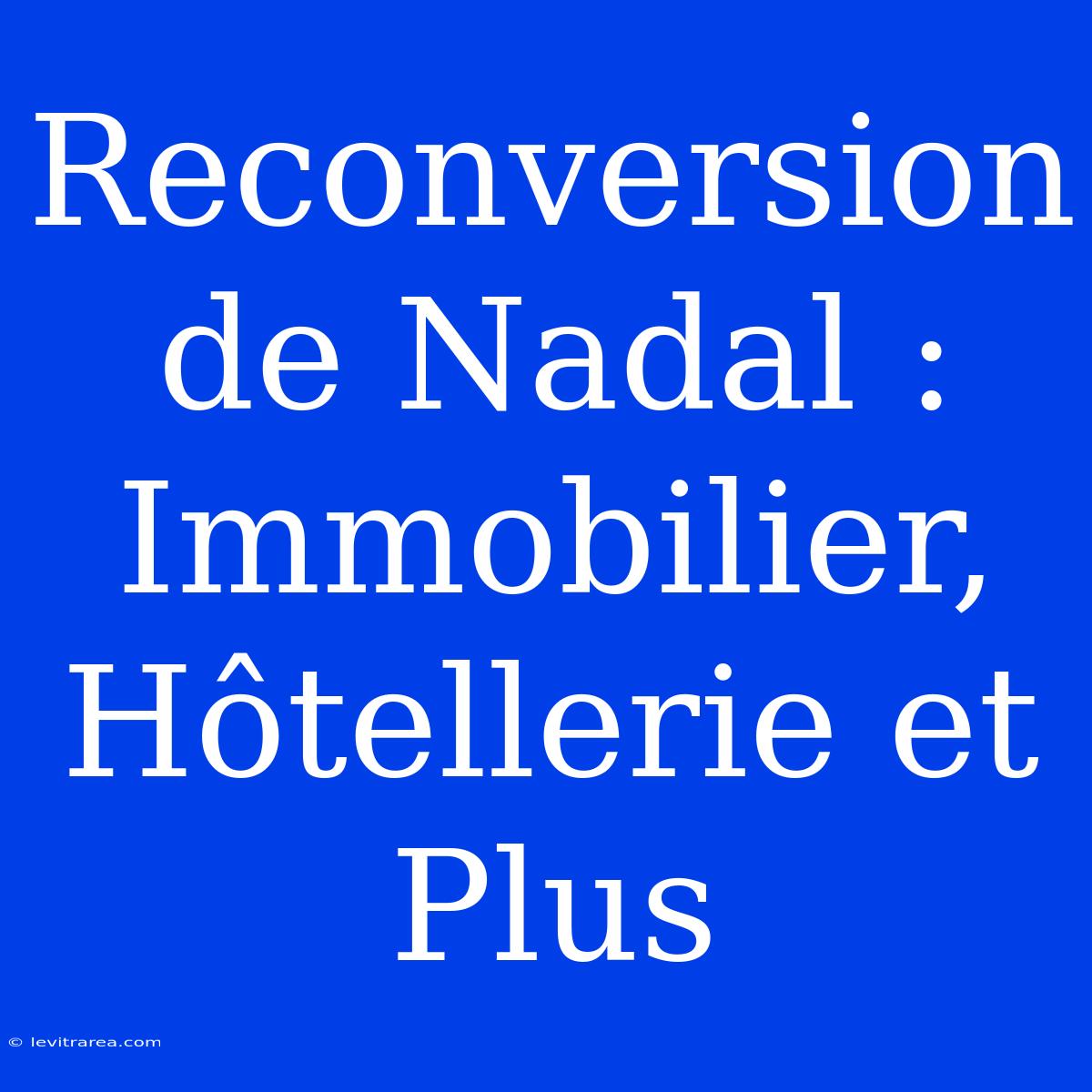 Reconversion De Nadal : Immobilier, Hôtellerie Et Plus