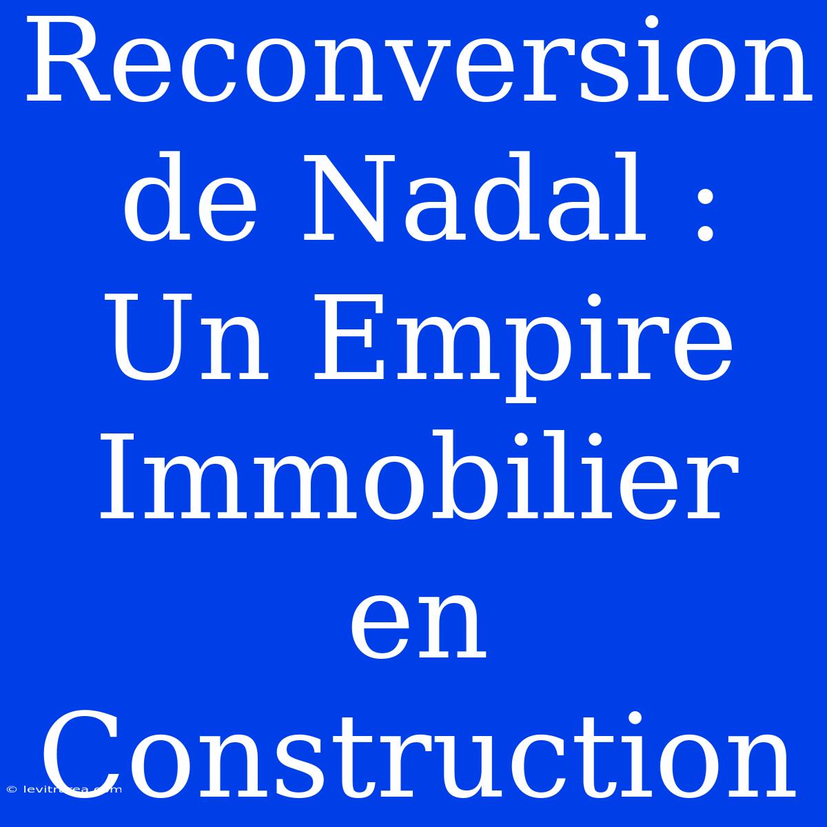 Reconversion De Nadal : Un Empire Immobilier En Construction