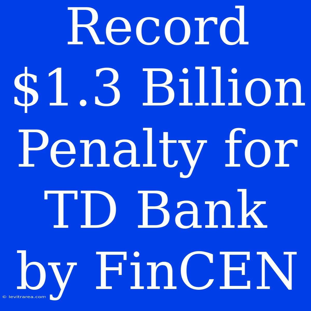 Record $1.3 Billion Penalty For TD Bank By FinCEN