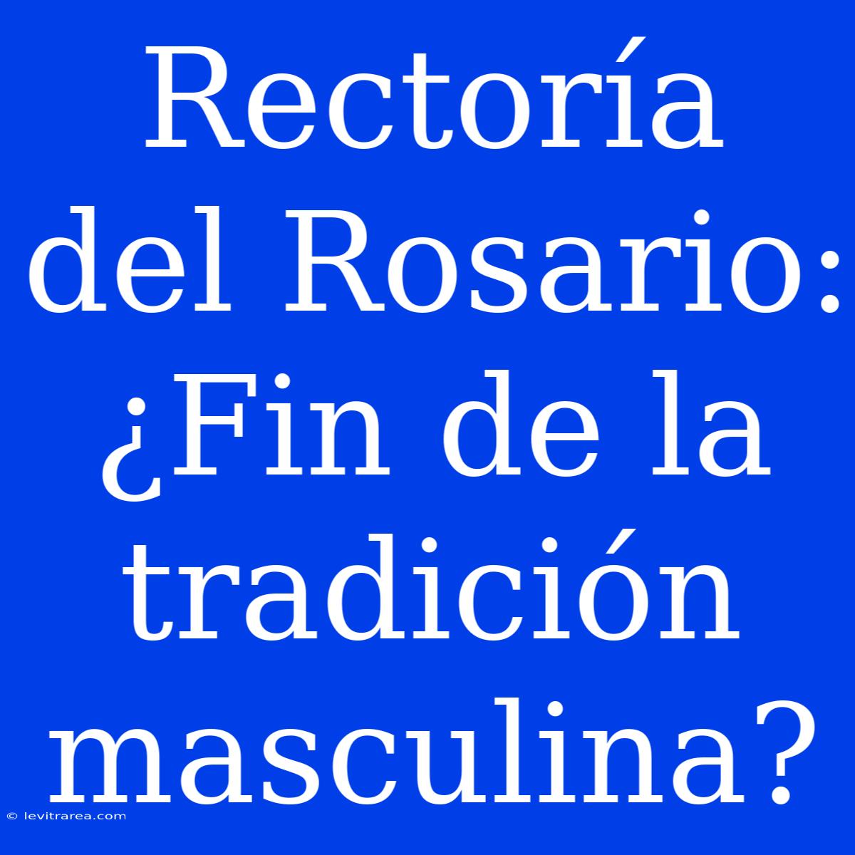 Rectoría Del Rosario: ¿Fin De La Tradición Masculina?