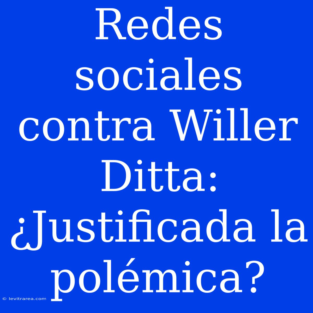 Redes Sociales Contra Willer Ditta: ¿Justificada La Polémica?