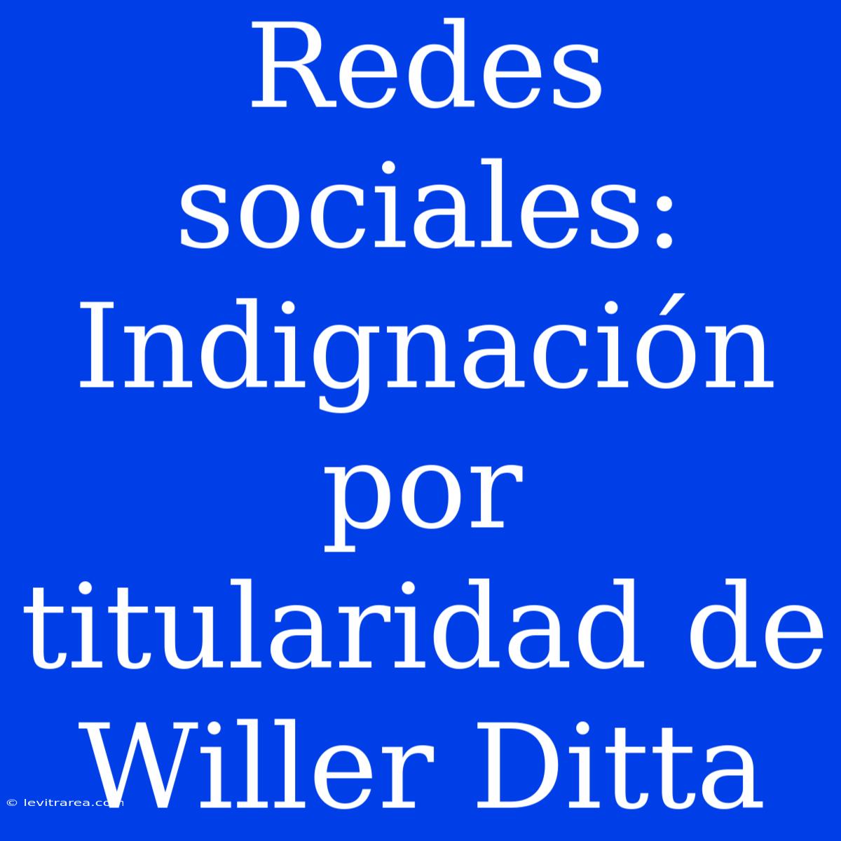 Redes Sociales: Indignación Por Titularidad De Willer Ditta 