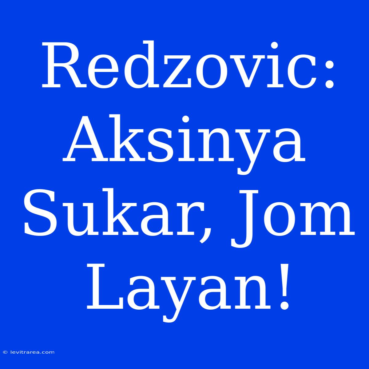 Redzovic: Aksinya Sukar, Jom Layan!