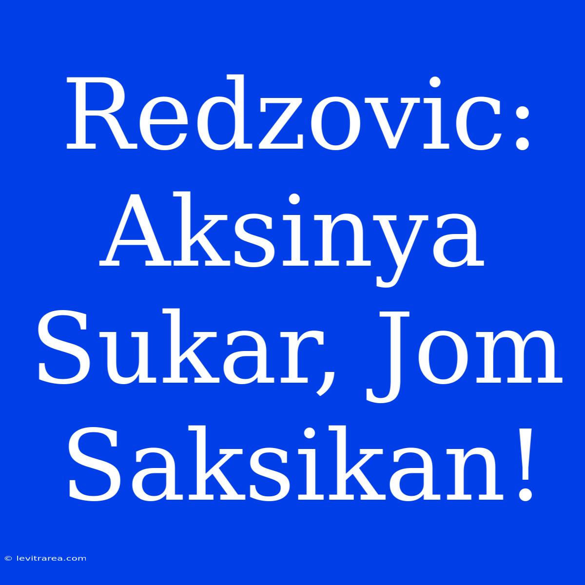 Redzovic: Aksinya Sukar, Jom Saksikan!