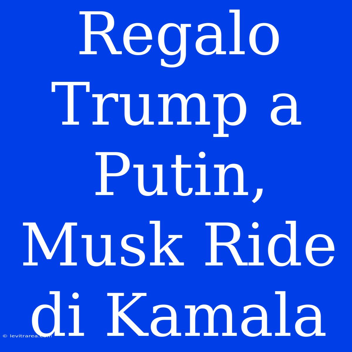 Regalo Trump A Putin, Musk Ride Di Kamala