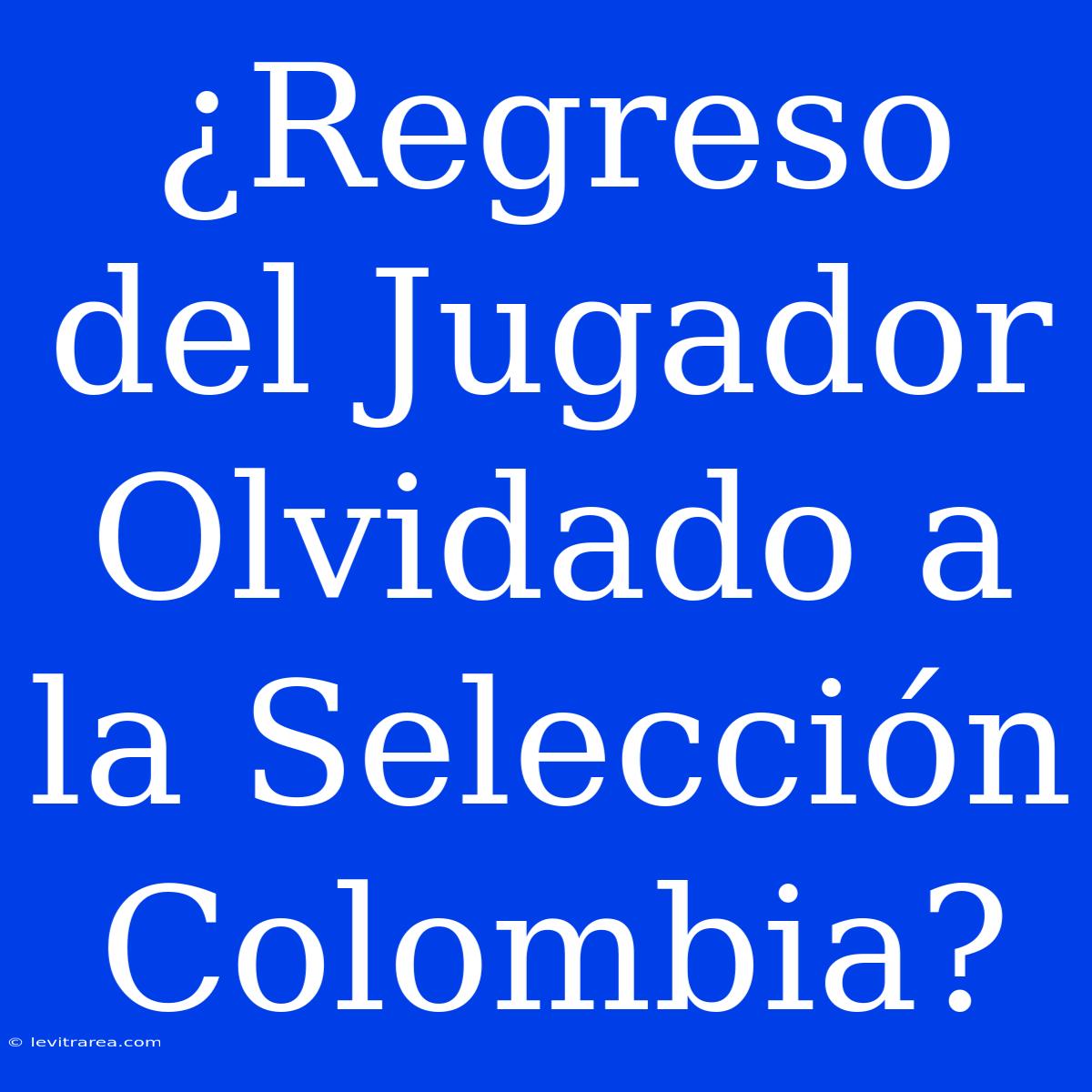 ¿Regreso Del Jugador Olvidado A La Selección Colombia?