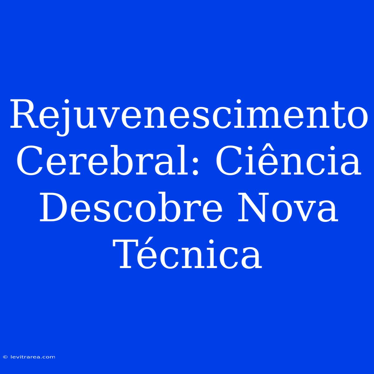 Rejuvenescimento Cerebral: Ciência Descobre Nova Técnica