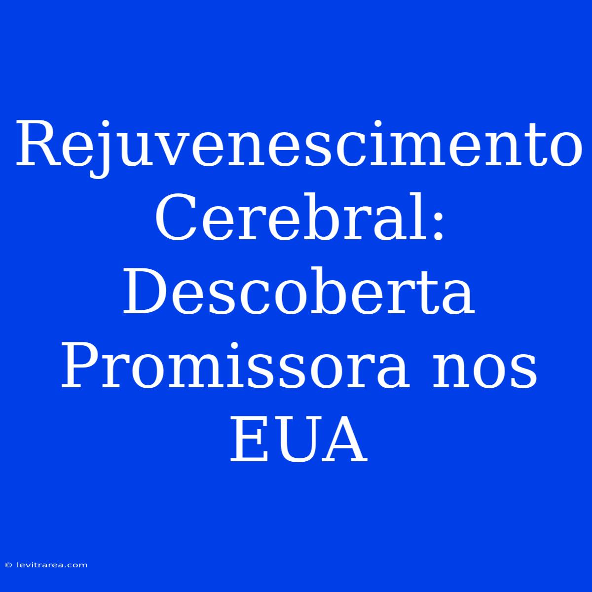 Rejuvenescimento Cerebral: Descoberta Promissora Nos EUA