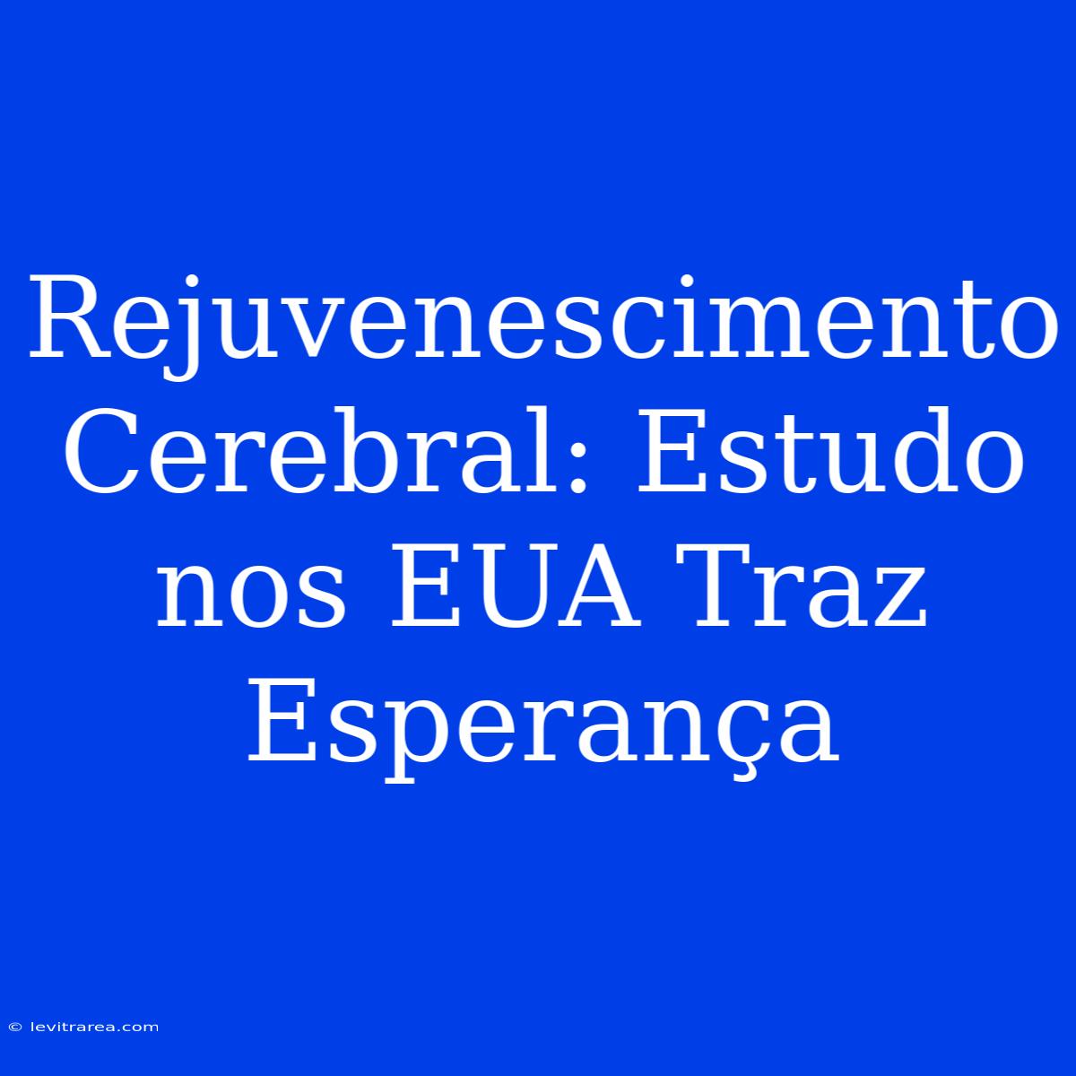 Rejuvenescimento Cerebral: Estudo Nos EUA Traz Esperança