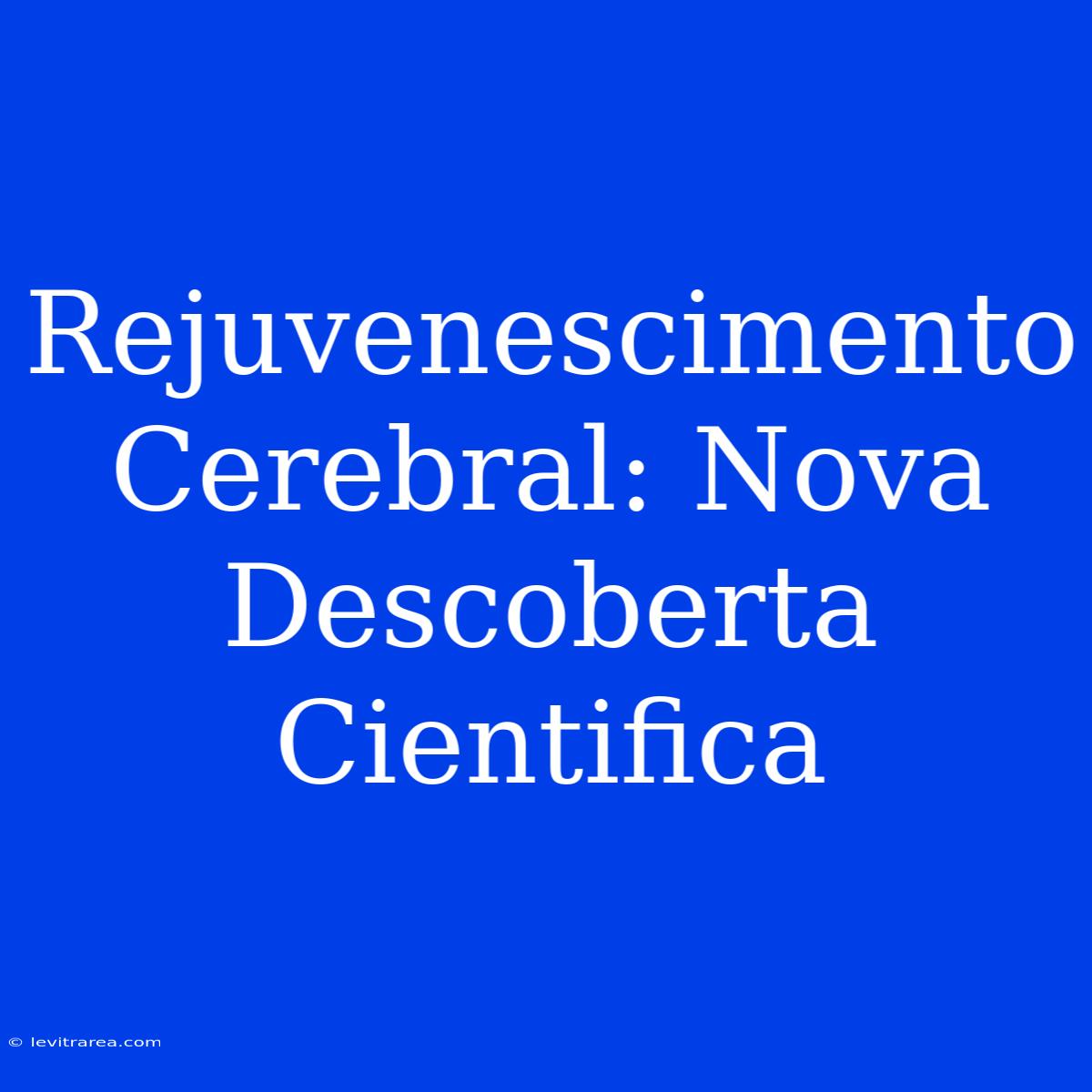 Rejuvenescimento Cerebral: Nova Descoberta Cientifica