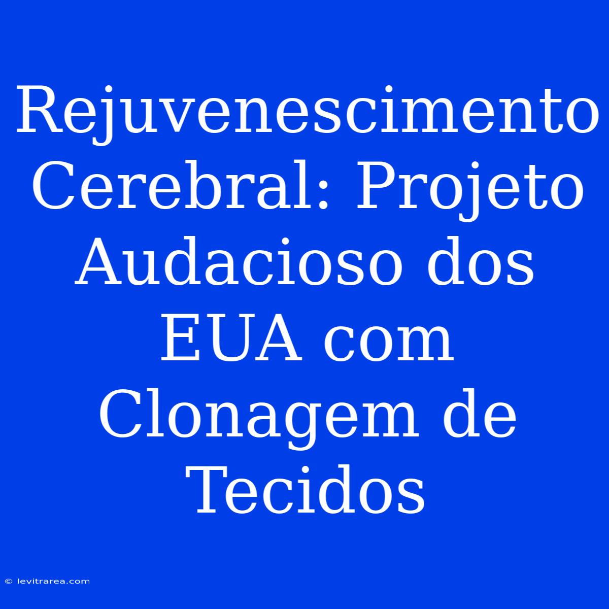 Rejuvenescimento Cerebral: Projeto Audacioso Dos EUA Com Clonagem De Tecidos